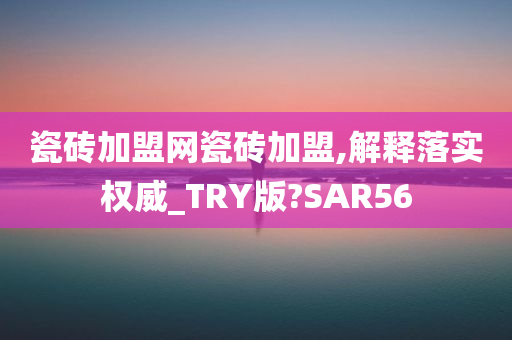 瓷砖加盟网瓷砖加盟,解释落实权威_TRY版?SAR56