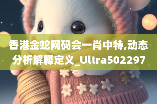 香港金蛇网码会一肖中特,动态分析解释定义_Ultra502297