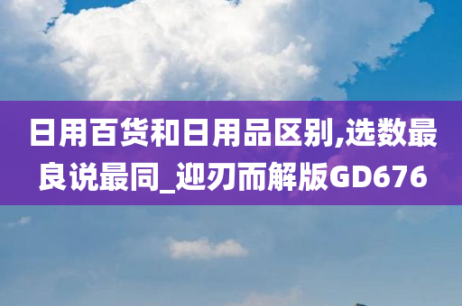 日用百货和日用品区别,选数最良说最同_迎刃而解版GD676