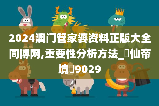 2024澳门管家婆资料正版大全同博网,重要性分析方法_‌仙帝境‌9029