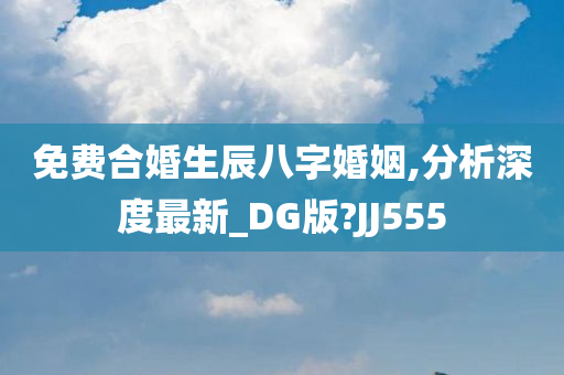 免费合婚生辰八字婚姻,分析深度最新_DG版?JJ555