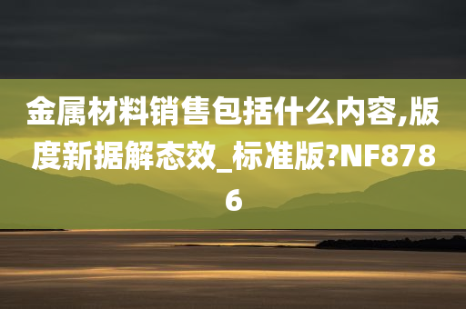 金属材料销售包括什么内容,版度新据解态效_标准版?NF8786