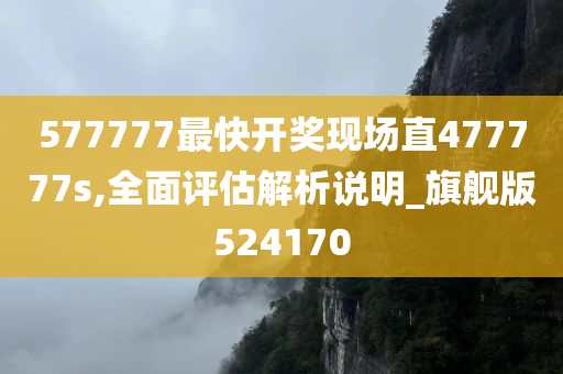 577777最快开奖现场直477777s,全面评估解析说明_旗舰版524170