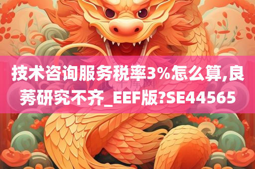 技术咨询服务税率3%怎么算,良莠研究不齐_EEF版?SE44565