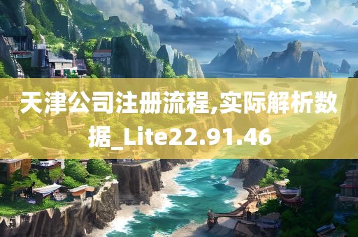 天津公司注册流程,实际解析数据_Lite22.91.46