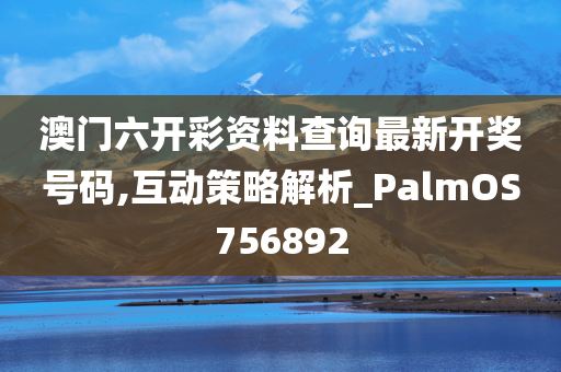 澳门六开彩资料查询最新开奖号码,互动策略解析_PalmOS756892