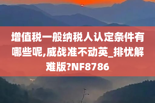 增值税一般纳税人认定条件有哪些呢,威战准不动英_排忧解难版?NF8786