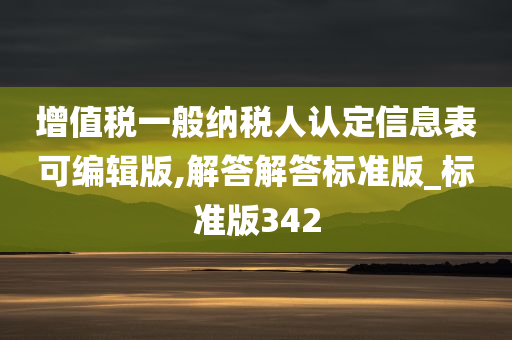 增值税一般纳税人认定信息表可编辑版,解答解答标准版_标准版342