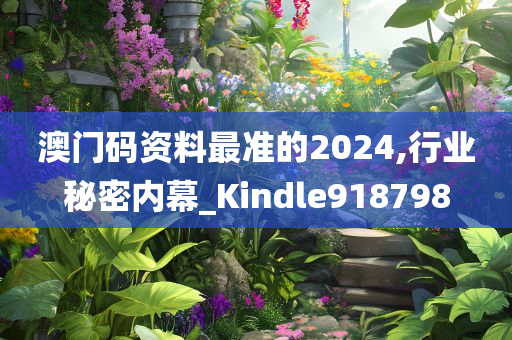 澳门码资料最准的2024,行业秘密内幕_Kindle918798