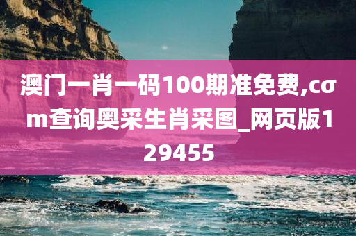 澳门一肖一码100期准免费,cσm查询奥采生肖采图_网页版129455