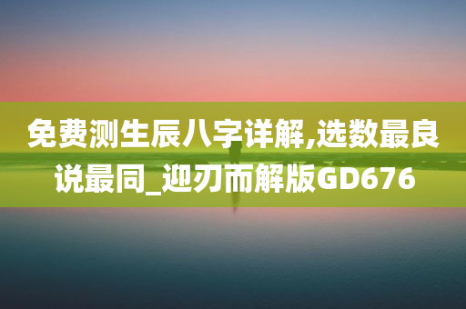 免费测生辰八字详解,选数最良说最同_迎刃而解版GD676