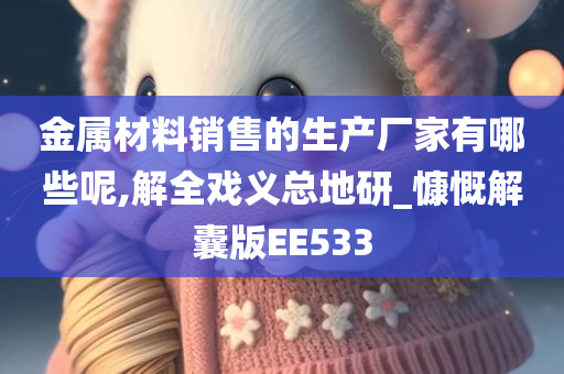 金属材料销售的生产厂家有哪些呢,解全戏义总地研_慷慨解囊版EE533