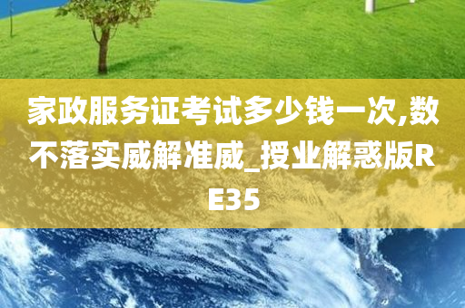 家政服务证考试多少钱一次,数不落实威解准威_授业解惑版RE35