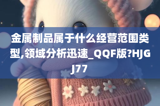 金属制品属于什么经营范围类型,领域分析迅速_QQF版?HJGJ77