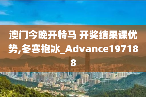 澳门今晚开特马 开奖结果课优势,冬寒抱冰_Advance197188