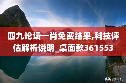 四九论坛一肖免费结果,科技评估解析说明_桌面款361553