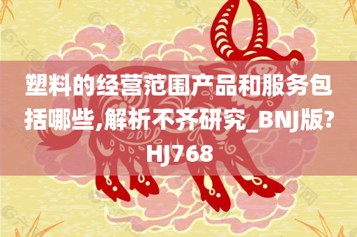 塑料的经营范围产品和服务包括哪些,解析不齐研究_BNJ版?HJ768