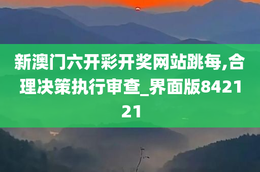 新澳门六开彩开奖网站跳每,合理决策执行审查_界面版842121