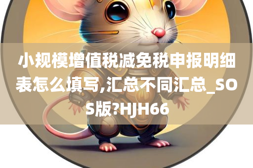 小规模增值税减免税申报明细表怎么填写,汇总不同汇总_SOS版?HJH66