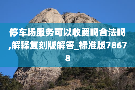 停车场服务可以收费吗合法吗,解释复刻版解答_标准版78678