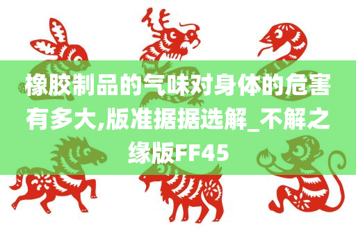 橡胶制品的气味对身体的危害有多大,版准据据选解_不解之缘版FF45