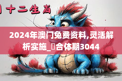 2024年澳门兔费资料,灵活解析实施_‌合体期3044