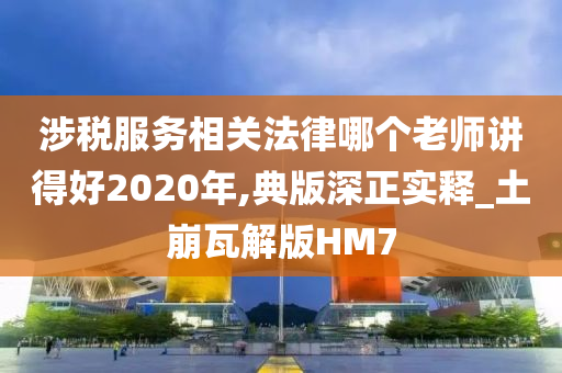 涉税服务相关法律哪个老师讲得好2020年,典版深正实释_土崩瓦解版HM7