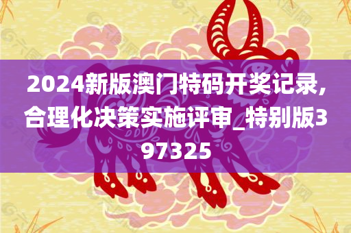 2024新版澳门特码开奖记录,合理化决策实施评审_特别版397325