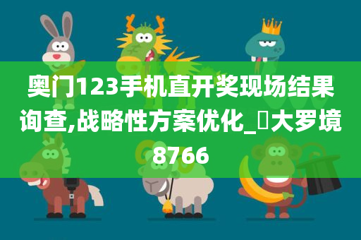 奥门123手机直开奖现场结果询查,战略性方案优化_‌大罗境8766