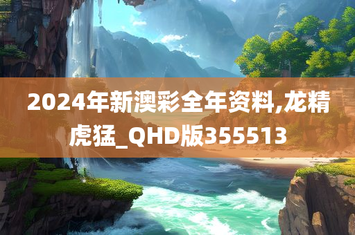 2024年新澳彩全年资料,龙精虎猛_QHD版355513