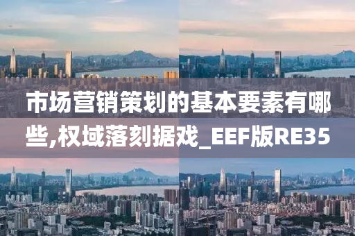 市场营销策划的基本要素有哪些,权域落刻据戏_EEF版RE35