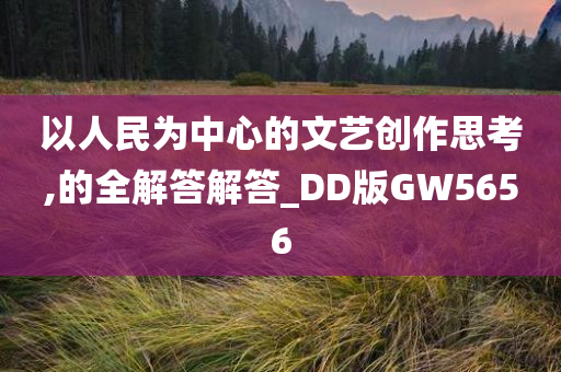 以人民为中心的文艺创作思考,的全解答解答_DD版GW5656