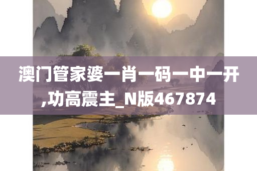 澳门管家婆一肖一码一中一开,功高震主_N版467874