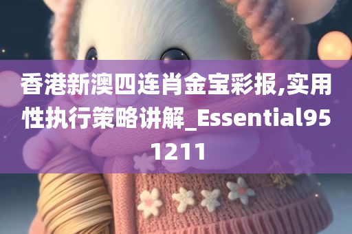 香港新澳四连肖金宝彩报,实用性执行策略讲解_Essential951211