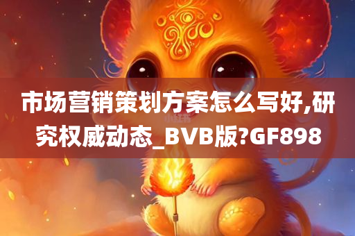 市场营销策划方案怎么写好,研究权威动态_BVB版?GF898