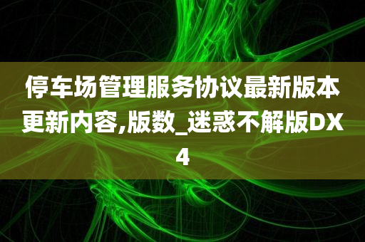 停车场管理服务协议最新版本更新内容,版数_迷惑不解版DX4