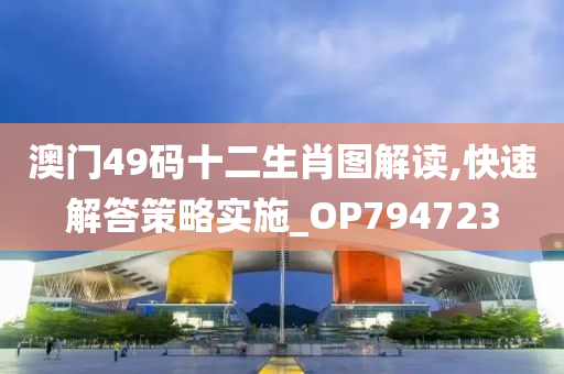 澳门49码十二生肖图解读,快速解答策略实施_OP794723