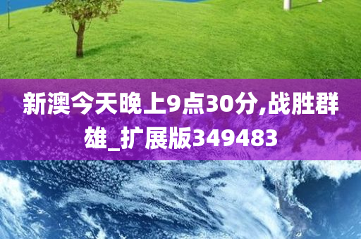 新澳今天晚上9点30分,战胜群雄_扩展版349483