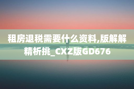 租房退税需要什么资料,版解解精析挑_CXZ版GD676