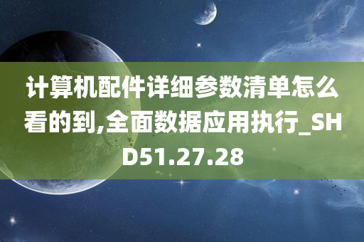 计算机配件详细参数清单怎么看的到,全面数据应用执行_SHD51.27.28