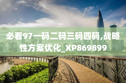 必看97一码二码三码四码,战略性方案优化_XP869899