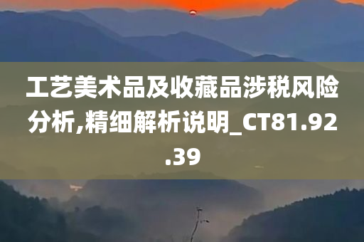 工艺美术品及收藏品涉税风险分析,精细解析说明_CT81.92.39