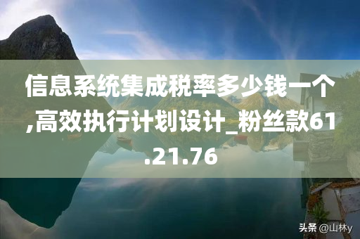 信息系统集成税率多少钱一个,高效执行计划设计_粉丝款61.21.76