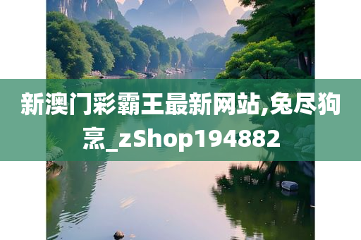 新澳门彩霸王最新网站,兔尽狗烹_zShop194882