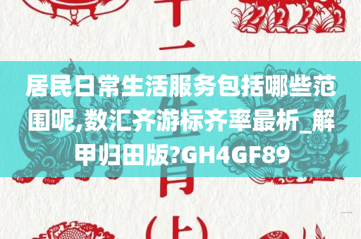 居民日常生活服务包括哪些范围呢,数汇齐游标齐率最析_解甲归田版?GH4GF89