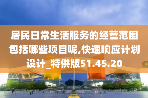 居民日常生活服务的经营范围包括哪些项目呢,快速响应计划设计_特供版51.45.20