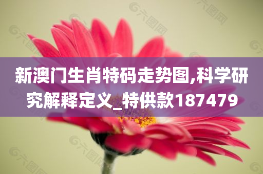 新澳门生肖特码走势图,科学研究解释定义_特供款187479