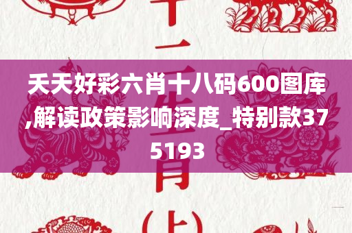 夭天好彩六肖十八码600图库,解读政策影响深度_特别款375193