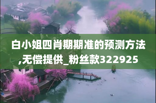 白小姐四肖期期准的预测方法,无偿提供_粉丝款322925