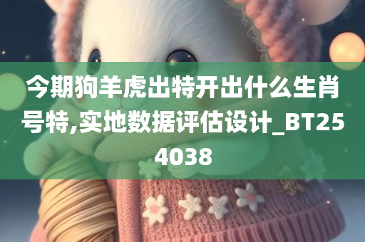 今期狗羊虎出特开出什么生肖号特,实地数据评估设计_BT254038